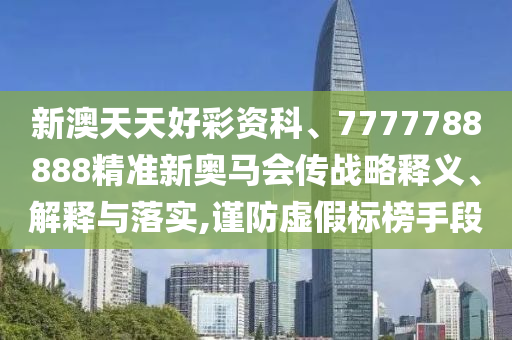 新澳天天好彩资科、7777788888精准新奥马会传战略释义、解释与落实,谨防虚假标榜手段