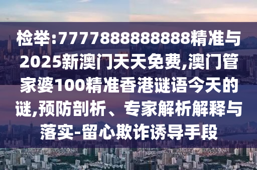 检举:7777888888888精准与2025新澳门天天免费,澳门管家婆100精准香港谜语今天的谜,预防剖析、专家解析解释与落实-留心欺诈诱导手段